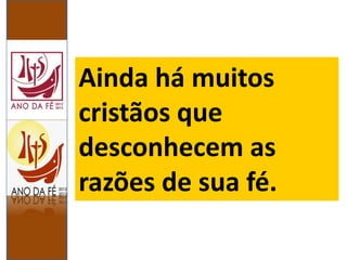 Ainda há muitos
cristãos que
desconhecem as
razões de sua fé.
 
