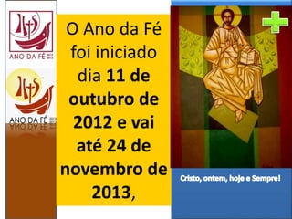 O Ano da Fé
foi iniciado
dia 11 de
outubro de
2012 e vai
até 24 de
novembro de
2013,
 
