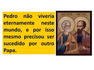 Pedro não viveria
eternamente neste
mundo, e por isso
mesmo precisou ser
sucedido por outro
Papa.
 