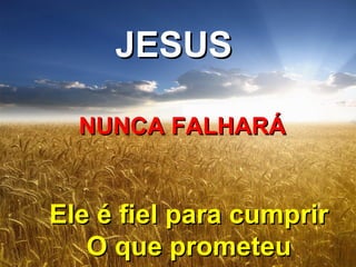 JESUS

  NUNCA FALHARÁ


Ele é fiel para cumprir
   O que prometeu
 