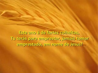 Este ano é de fartas colheitas,
Tu terás para emprestar, jamais tomar
   emprestado, em nome de Jesus!
 