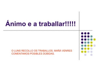 Ánimo e a traballar!!!!!


  O LUNS RECOLLO OS TRABALLOS. MAÑÁ VENRES
  COMENTAMOS POSIBLES DÚBIDAS.
 