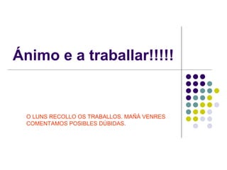 Ánimo e a traballar!!!!! O LUNS RECOLLO OS TRABALLOS. MAÑÁ VENRES COMENTAMOS POSIBLES DÚBIDAS. 
