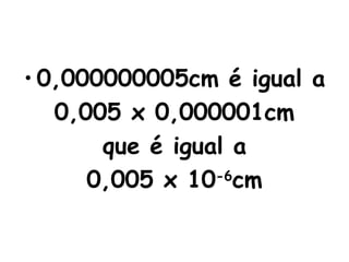 0,000000005cm é igual a 0,005 x 0,000001cm que é igual a 0,005 x 10 -6 cm 