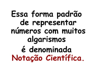Essa forma padrão de representar números com muitos algarismos  é denominada  Notação Científica. 
