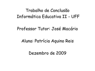 Trabalho de Conclusão Informática Educativa II - UFF Professor Tutor: José Macário Aluna: Patrícia Aquino Reis Dezembro de 2009 