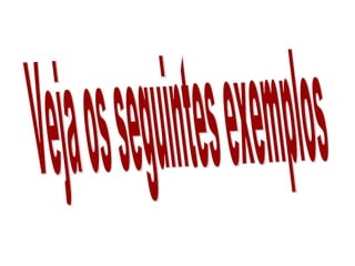 Veja os seguintes exemplos 