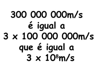 300 000 000m/s  é igual a  3 x 100 000 000m/s que é igual a  3 x 10 8 m/s 