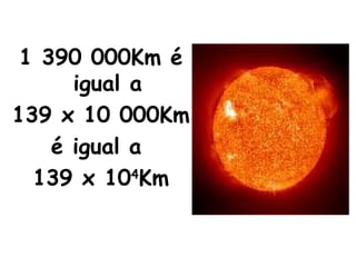 1 390 000Km é igual a 139 x 10 000Km é igual a  139 x 10 4 Km 