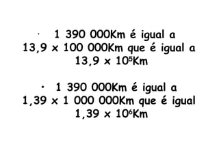 1 390 000Km é igual a  13,9 x 100 000Km que é igual a  13,9 x 10 5 Km 1 390 000Km é igual a  1,39 x 1 000 000Km que é igual  1,39 x 10 6 Km 