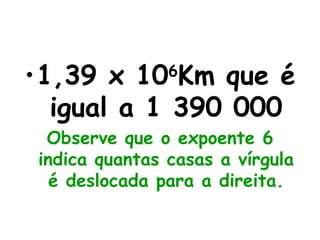 1,39 x 10 6 Km que é igual a 1 390 000 Observe que o expoente 6 indica quantas casas a vírgula é deslocada para a direita. 