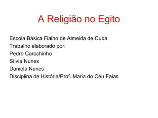 A Religião no Egito
Escola Básica Fialho de Almeida de Cuba
Trabalho elaborado por:
Pedro Carochinho
Sílvia Nunes
Daniela Nunes
Disciplina de História/Prof. Maria do Céu Faias
 