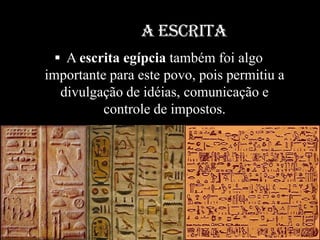 A ESCRITA
  A escrita egípcia também foi algo
importante para este povo, pois permitiu a
  divulgação de idéias, comunicação e
          controle de impostos.
 