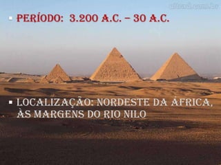  PERÍODO: 3.200 a.C. – 30 a.C.




 LOCALIZAÇÃO: Nordeste da África,
 às margens do rio Nilo
 