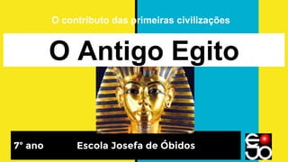 O Antigo Egito
7º ano Escola Josefa de Óbidos
O contributo das primeiras civilizações
 