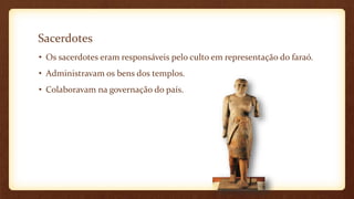 Sacerdotes
• Os sacerdotes eram responsáveis pelo culto em representação do faraó.
• Administravam os bens dos templos.
• Colaboravam na governação do país.
 