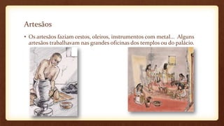 Artesãos
• Os artesãos faziam cestos, oleiros, instrumentos com metal... Alguns
artesãos trabalhavam nas grandes oficinas dos templos ou do palácio.
 