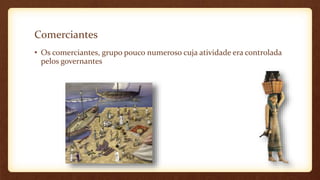 Comerciantes
• Os comerciantes, grupo pouco numeroso cuja atividade era controlada
pelos governantes
 