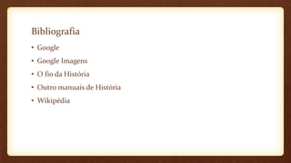 Bibliografia
• Google
• Google Imagens
• O fio da História
• Outro manuais de História
• Wikipédia
 