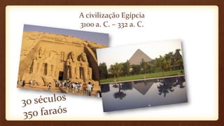 A civilização Egípcia
3100 a. C. – 332 a. C.
 