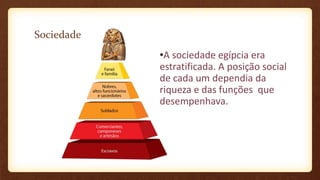 Sociedade
•A sociedade egípcia era
estratificada. A posição social
de cada um dependia da
riqueza e das funções que
desempenhava.
 