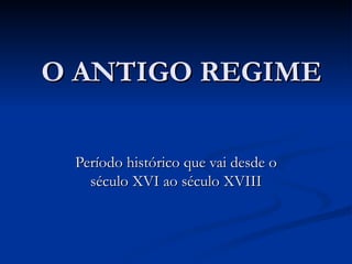 O ANTIGO REGIME Período histórico que vai desde o século XVI ao século XVIII 