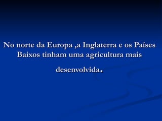 No norte da Europa ,a Inglaterra e os Países Baixos tinham uma agricultura mais desenvolvida . 