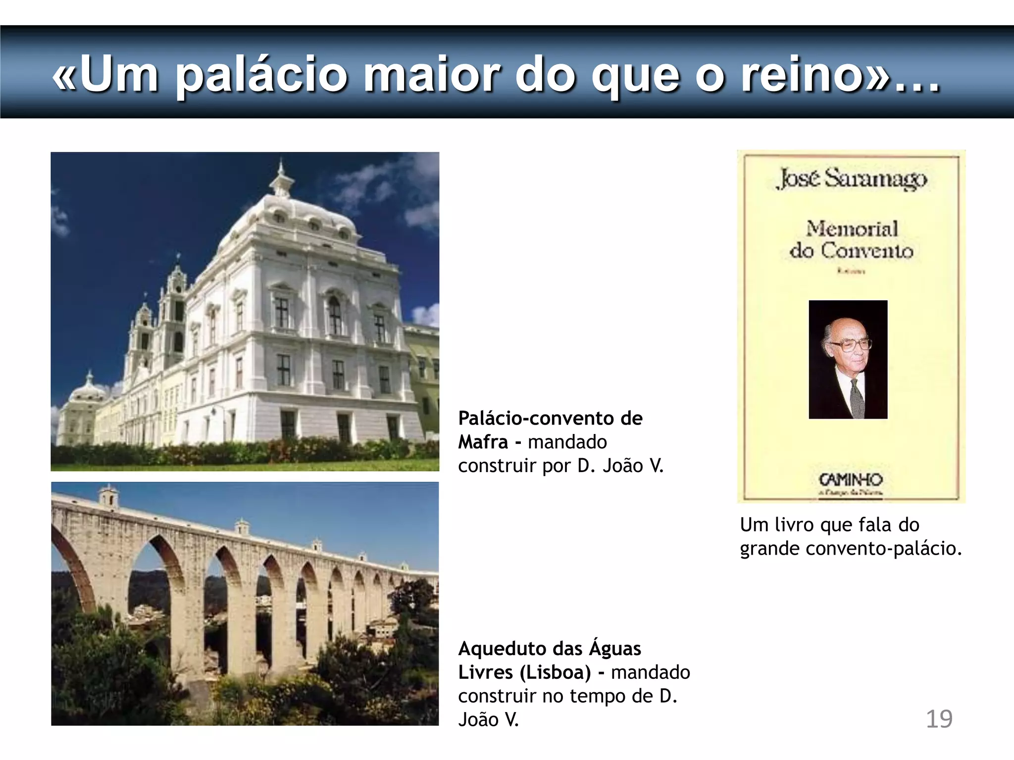 «Um palácio maior do que o reino»…




               Palácio-convento de
               Mafra - mandado
               construir por D. João V.


                                           Um livro que fala do
                                           grande convento-palácio.




               Aqueduto das Águas
               Livres (Lisboa) - mandado
               construir no tempo de D.
               João V.                                        19
 