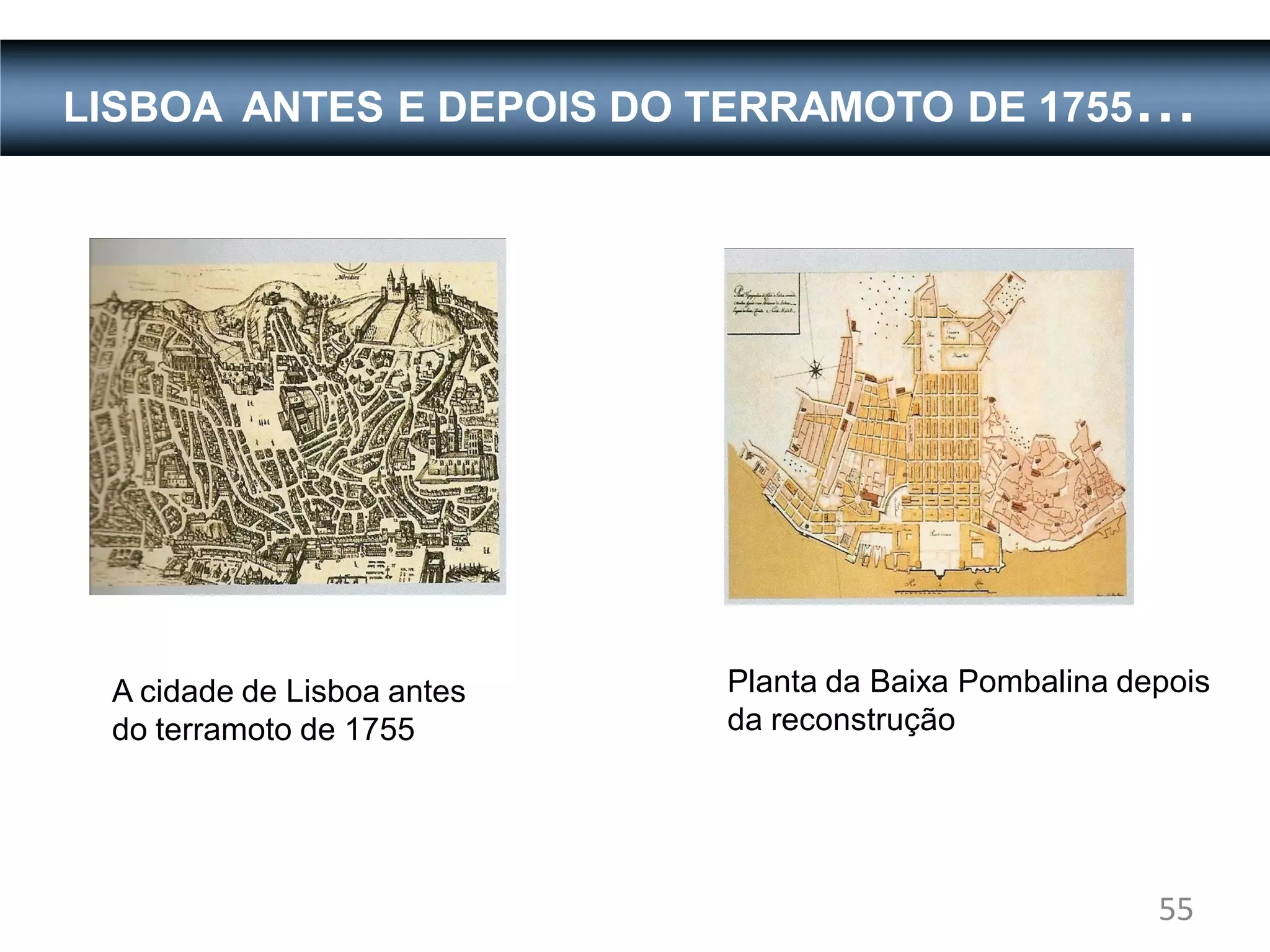 LISBOA ANTES E DEPOIS DO TERRAMOTO DE 1755…




 A cidade de Lisboa antes   Planta da Baixa Pombalina depois
 do terramoto de 1755       da reconstrução




                                                        55
 
