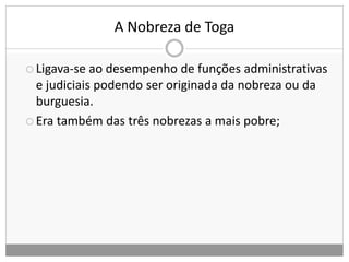 A Nobreza de Toga
 Ligava-se ao desempenho de funções administrativas
e judiciais podendo ser originada da nobreza ou da
burguesia.
 Era também das três nobrezas a mais pobre;
 