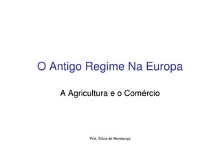O Antigo Regime Na Europa

   A Agricultura e o Comércio




          Prof. Sílvia de Mendonça
 