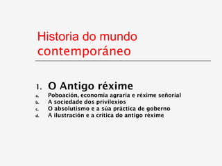 Historia do mundo
 contemporáneo

1.   O Antigo réxime
a.   Poboación, economía agraria e réxime señorial
b.   A sociedade dos privilexios
c.   O absolutismo e a súa práctica de goberno
d.   A ilustración e a crítica do antigo réxime
 