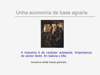 Unha economía de base agraria




  A industria é de carácter artesanal. Importancia
  do sector téxtil. En Galicia o liño

        Conserva aínda trazos gremiais.
 