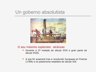 Un goberno absolutista




 O seu máximo esplendor alcánzao
       Durante a 2ª metade do século XVII e gran parte do
        século XVIII.

       A súa fin acaecerá tras a revolución burguesa en Francia
        (1789) e os posteriores estalidos do século XIX.
 