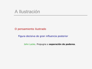 A Ilustración


O pensamiento ilustrado

  Figura decisiva de gran influencia posterior


       John Locke. Propugna a separación de poderes.
 