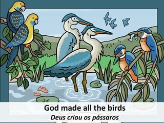 God made all the birds
Deus criou os pássaros
 