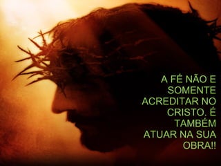 A FÉ NÃO E SOMENTE ACREDITAR NO CRISTO. É TAMBÉM ATUAR NA SUA OBRA!! 