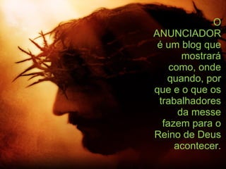 O ANUNCIADOR é um blog que mostrará como, onde quando, por que e o que os trabalhadores da messe fazem para o Reino de Deus acontecer. 