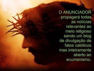O ANUNCIADOR propagará todas as notícias relevantes ao meio religioso sendo um blog de divulgação de fatos católicos mas inteiramente aberto ao ecumenismo. 