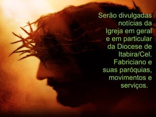 Serão divulgadas notícias da Igreja em geral e em particular da Diocese de Itabira/Cel. Fabriciano e suas paróquias, movimentos e serviços.  