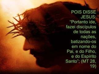 POIS DISSE JESUS: “Portanto ide, fazei discípulos de todas as nações, batizando-os em nome do Pai, e do Filho, e do Espírito Santo”; (MT 28, 19) 
