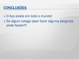 CONCLUSÕES
O Aço existe em todo o mundo!
 Se algum colega qiser fazer alguma pergunta
pode fazeer!!!


 