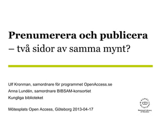 Prenumerera och publicera
– två sidor av samma mynt?


Ulf Kronman, samordnare för programmet OpenAccess.se
Anna Lundén, samordnare BIBSAM-konsortiet
Kungliga biblioteket

Mötesplats Open Access, Göteborg 2013-04-17
 