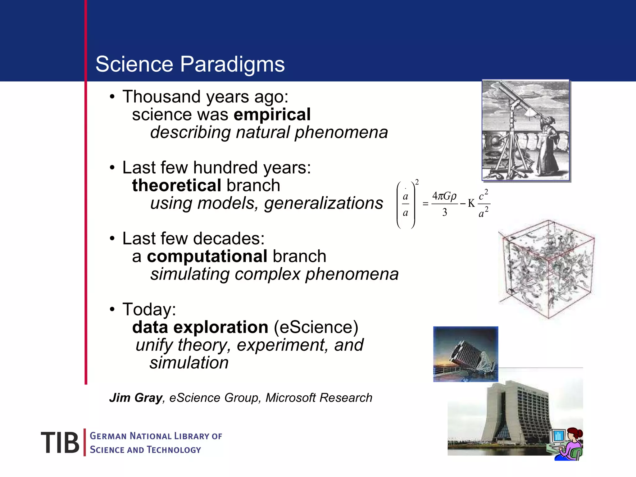 Science   Paradigms Thousand years ago:    science was  empirical describing natural phenomena Last few hundred years:    theoretical  branch using models, generalizations Last few decades:    a  computational  branch simulating complex phenomena Today:     data exploration  (eScience) unify theory, experiment, and simulation   Jim Gray , eScience Group, Microsoft Research   