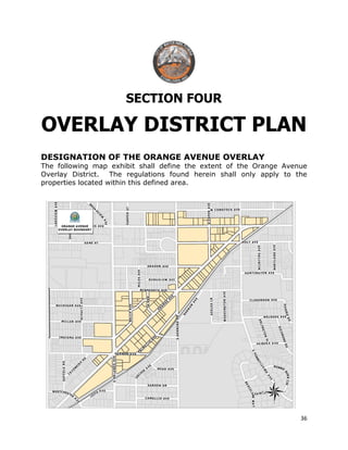 36
SECTION FOUR
OVERLAY DISTRICT PLAN
DESIGNATION OF THE ORANGE AVENUE OVERLAY
The following map exhibit shall define the extent of the Orange Avenue
Overlay District. The regulations found herein shall only apply to the
properties located within this defined area.
 