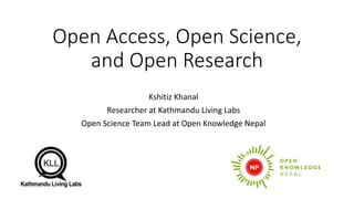 Open Access, Open Science,
and Open Research
Kshitiz Khanal
Researcher at Kathmandu Living Labs
Open Science Team Lead at Open Knowledge Nepal
 