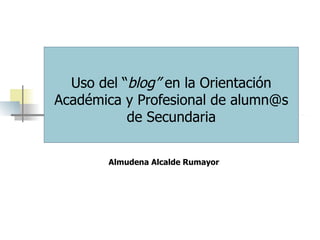 Uso del “ blog”  en la Orientación Académica y Profesional de alumn@s de Secundaria Almudena Alcalde Rumayor 