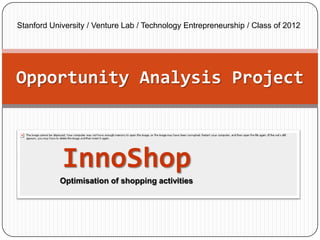 Stanford University / Venture Lab / Technology Entrepreneurship / Class of 2012




Opportunity Analysis Project



            InnoShop
           Optimisation of shopping activities
 