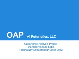 OAP     AI Futuristics, LLC

      Opportunity Analysis Project
        Stanford Venture Labs
  Technology Entrepreneur Class 2012
 