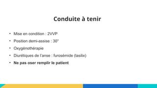 Conduite à tenir
• Mise en condition : 2VVP
• Position demi-assise : 30°
• Oxygénothérapie
• Diurétiques de l’anse : furosémide (lasilix)
• Ne pas oser remplir le patient
 